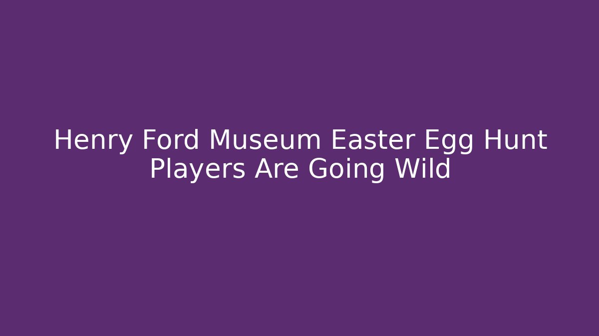 Henry Ford Museum Easter Egg Hunt Players Are Going Wild