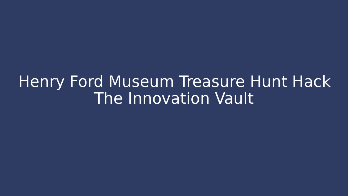 Henry Ford Museum Treasure Hunt Hack The Innovation Vault