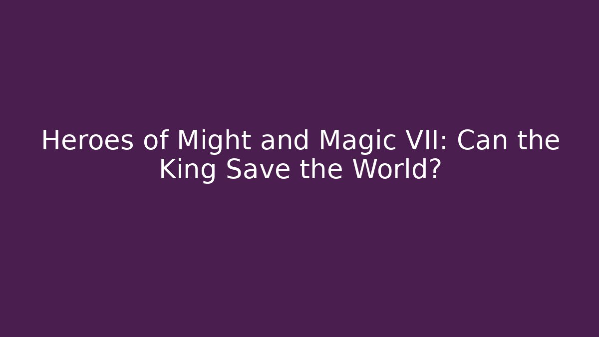 Heroes of Might and Magic VII: Can the King Save the World?