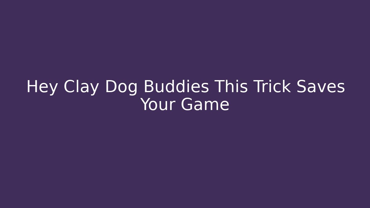 Hey Clay Dog Buddies This Trick Saves Your Game