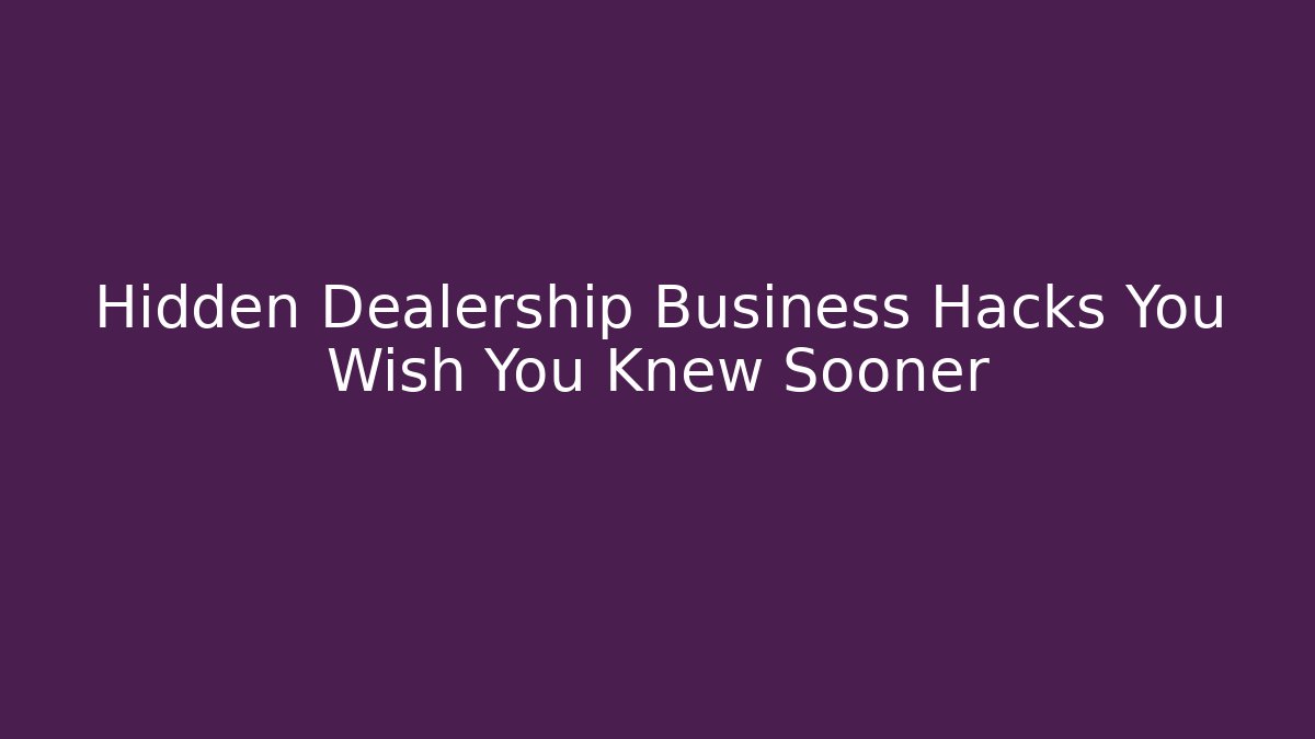 Hidden Dealership Business Hacks You Wish You Knew Sooner