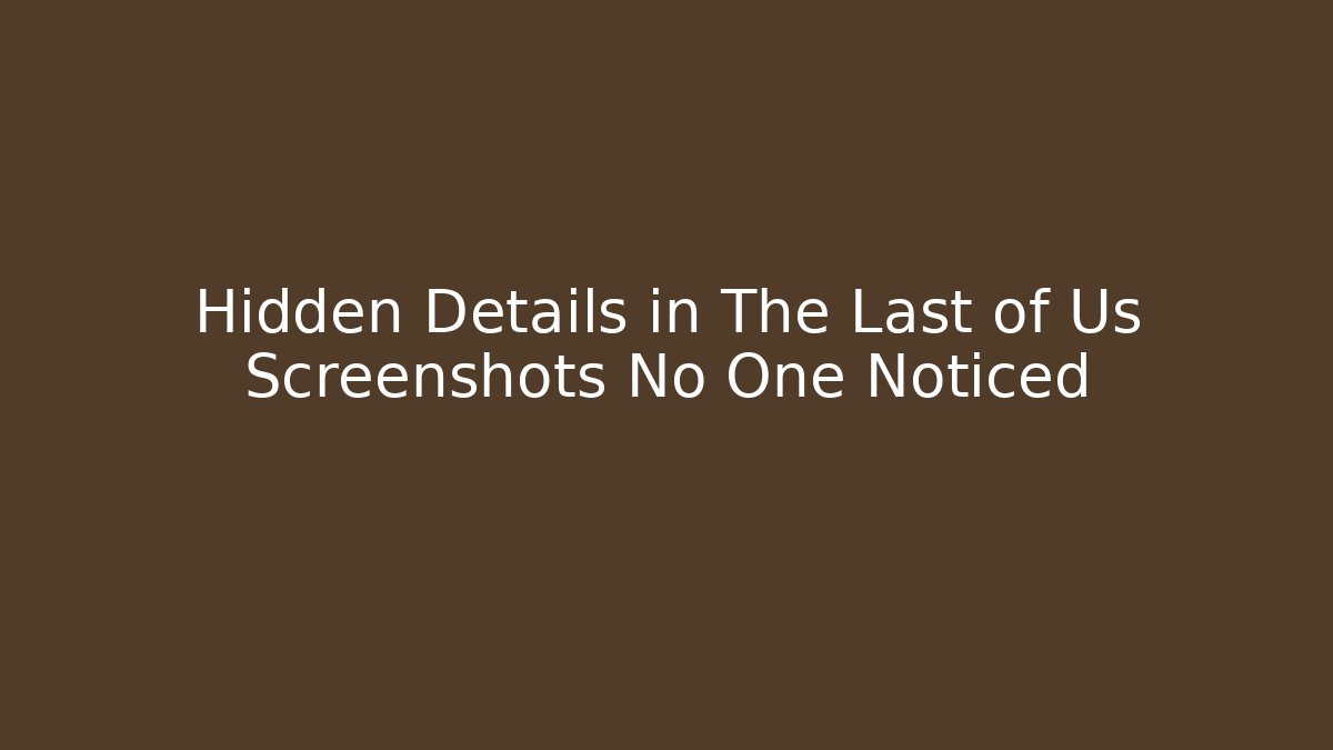 Hidden Details in The Last of Us Screenshots No One Noticed