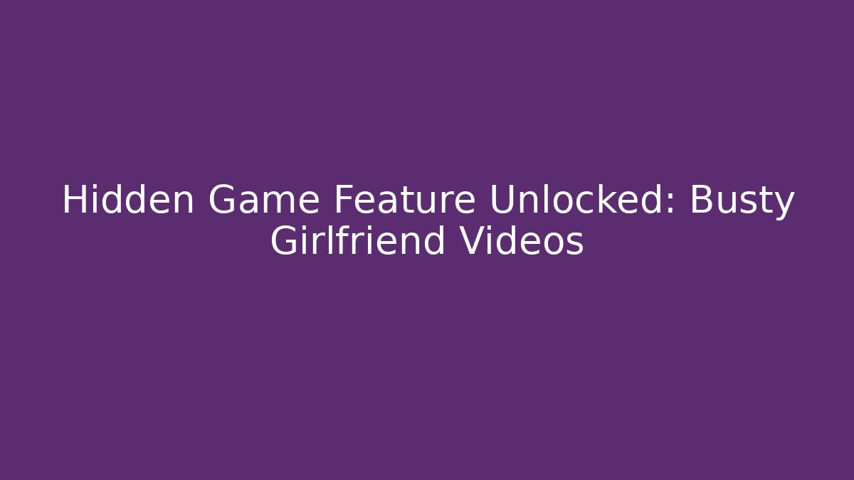 Hidden Game Feature Unlocked: Busty Girlfriend Videos