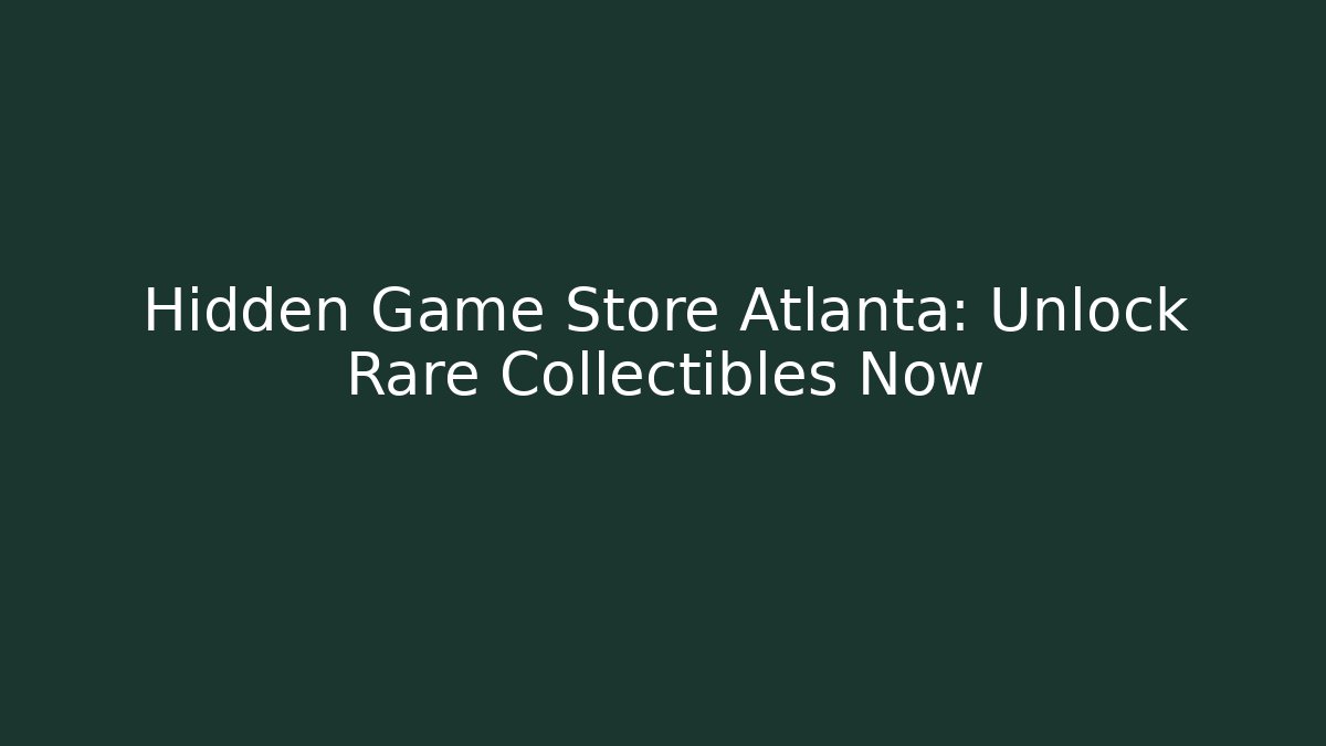 Hidden Game Store Atlanta: Unlock Rare Collectibles Now