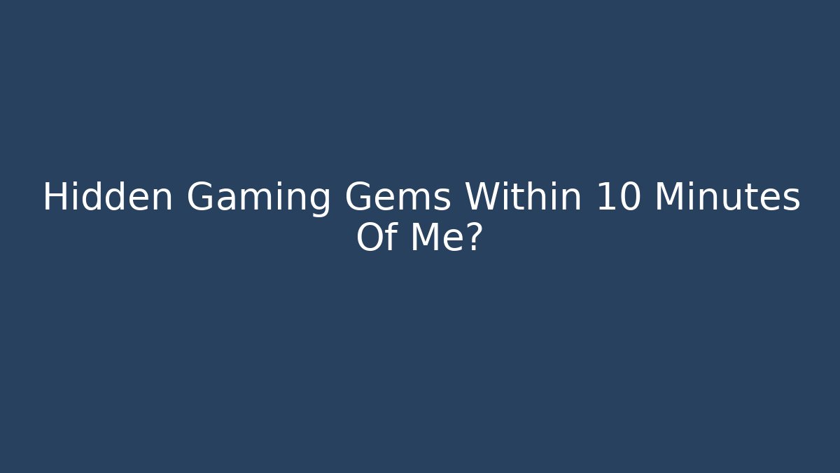 Hidden Gaming Gems Within 10 Minutes Of Me?