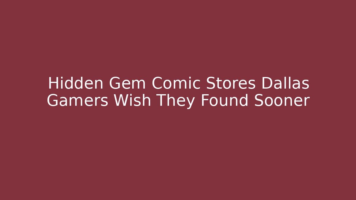 Hidden Gem Comic Stores Dallas Gamers Wish They Found Sooner