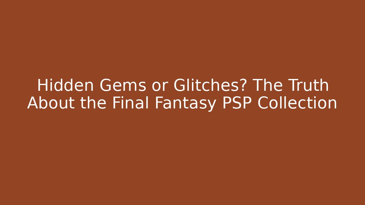 Hidden Gems or Glitches? The Truth About the Final Fantasy PSP Collection