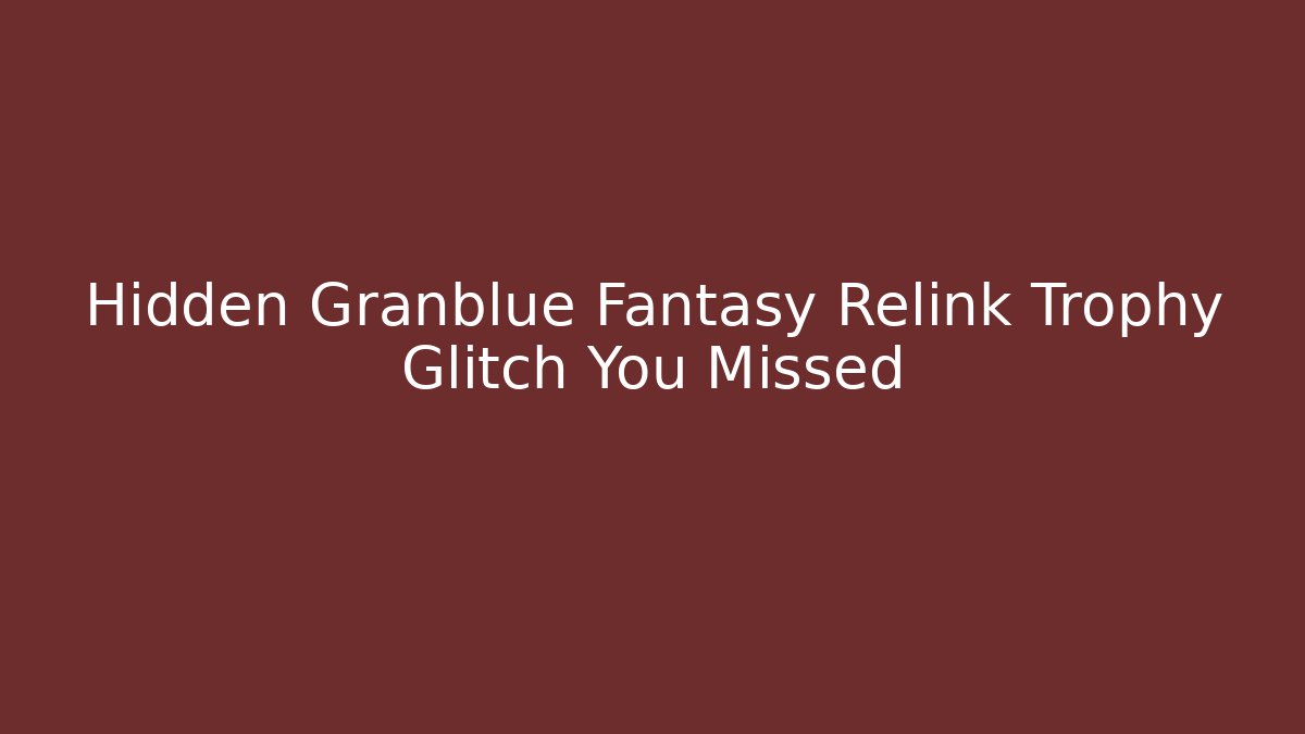 Hidden Granblue Fantasy Relink Trophy Glitch You Missed