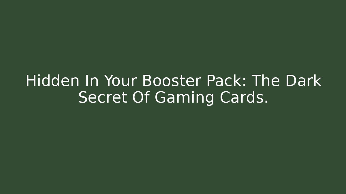 Hidden In Your Booster Pack: The Dark Secret Of Gaming Cards.