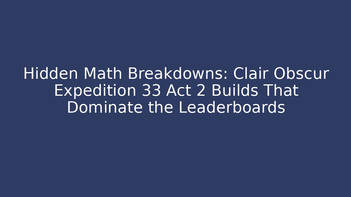 Hidden Math Breakdowns: Clair Obscur Expedition 33 Act 2 Builds That Dominate the Leaderboards
