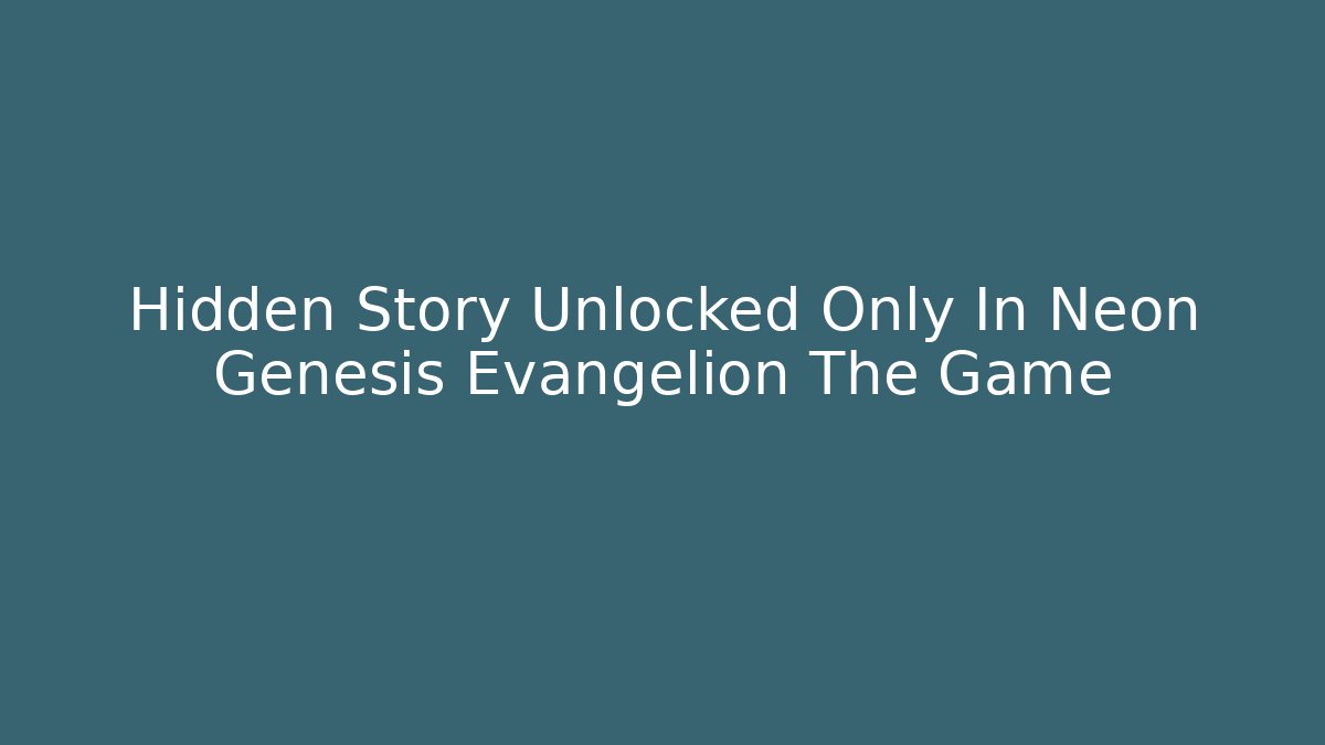 Hidden Story Unlocked Only In Neon Genesis Evangelion The Game
