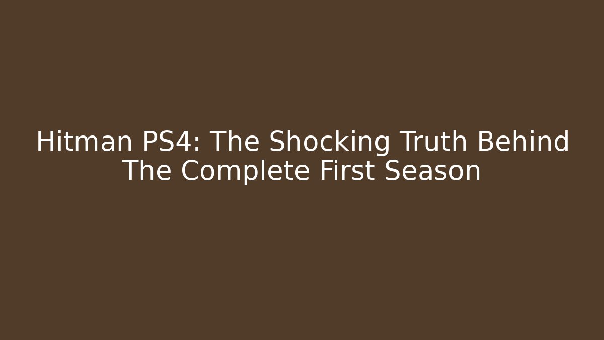 Hitman PS4: The Shocking Truth Behind The Complete First Season