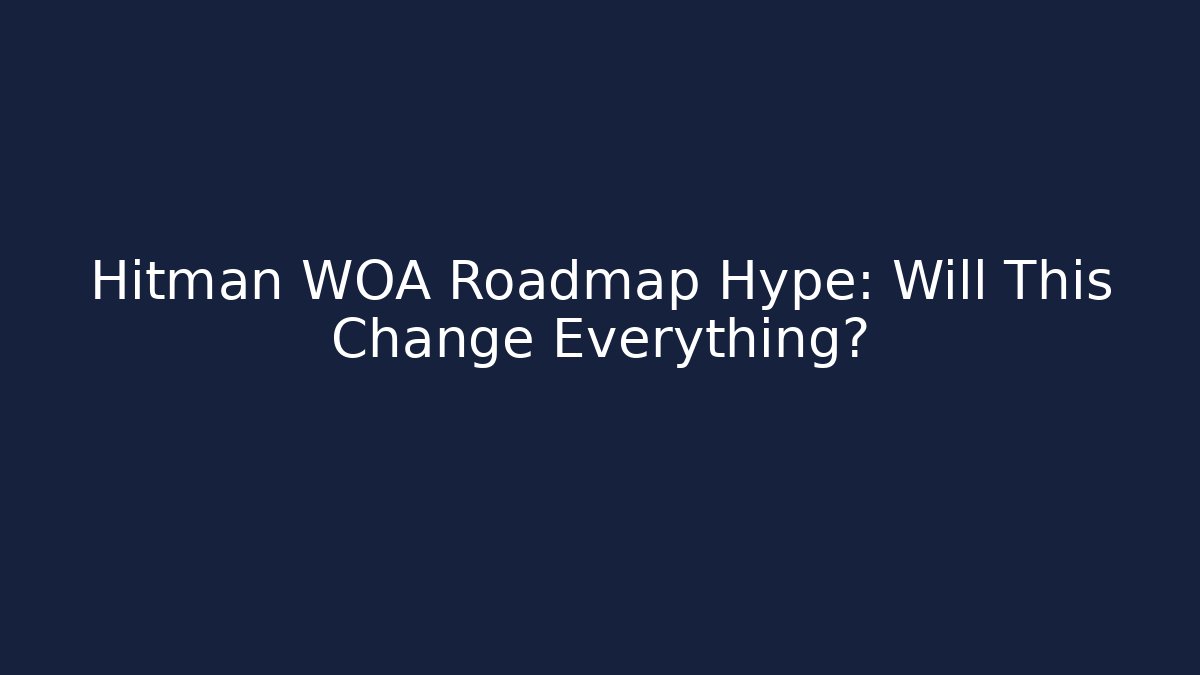 Hitman WOA Roadmap Hype: Will This Change Everything?