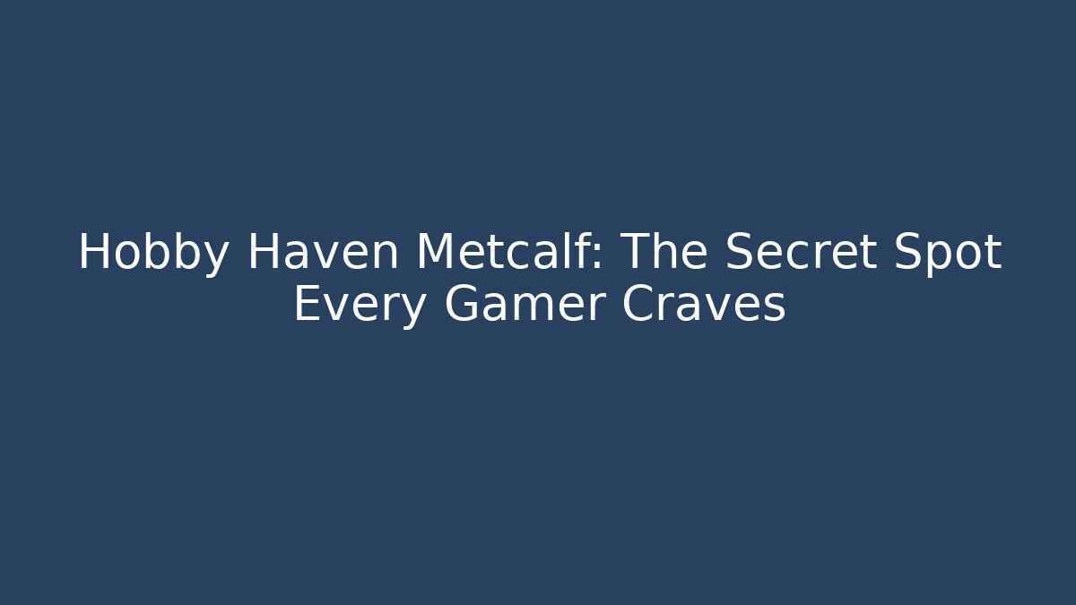 Hobby Haven Metcalf: The Secret Spot Every Gamer Craves