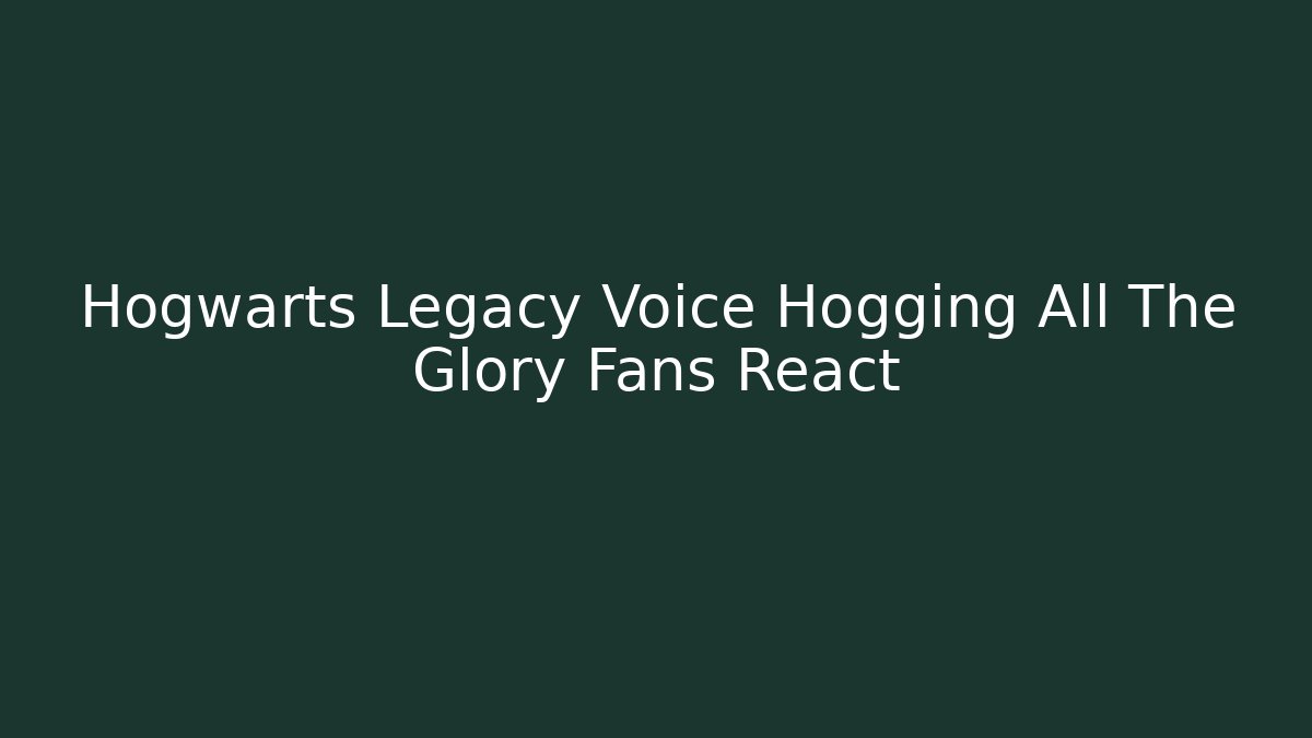 Hogwarts Legacy Voice Hogging All The Glory Fans React - Andrea Zevedo