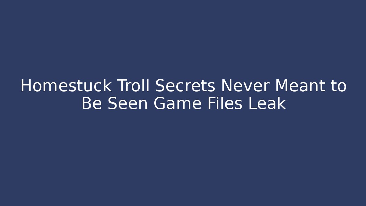 Homestuck Troll Secrets Never Meant to Be Seen Game Files Leak
