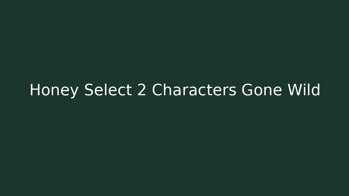 Honey Select 2 Characters Gone Wild