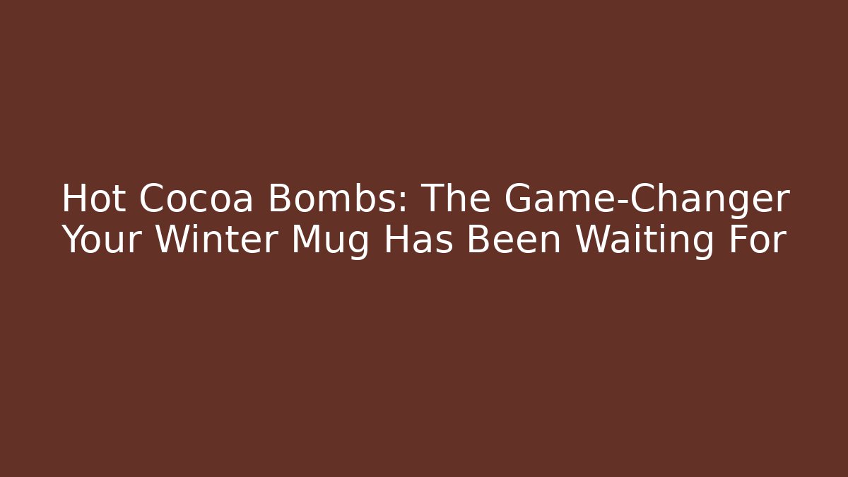 Hot Cocoa Bombs: The Game-Changer Your Winter Mug Has Been Waiting For