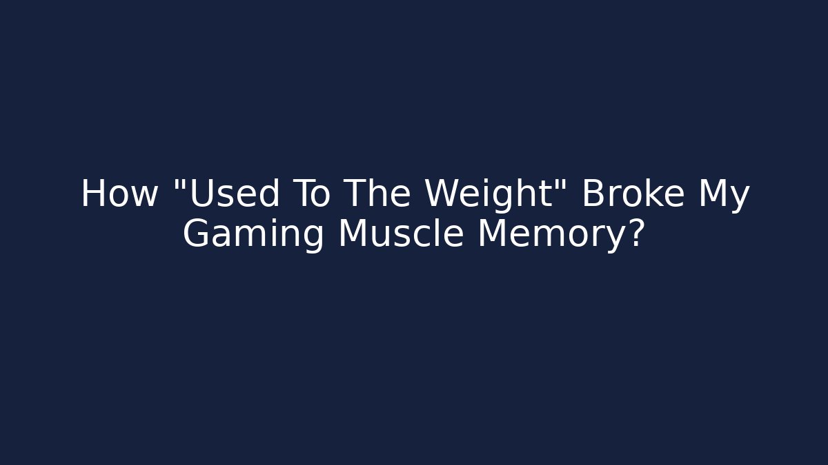 How "Used To The Weight" Broke My Gaming Muscle Memory?