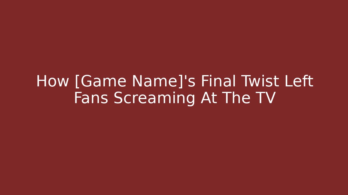 How [Game Name]'s Final Twist Left Fans Screaming At The TV