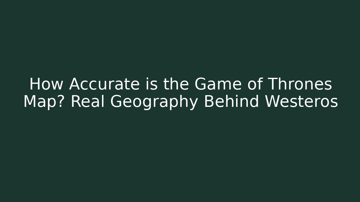 How Accurate is the Game of Thrones Map? Real Geography Behind Westeros