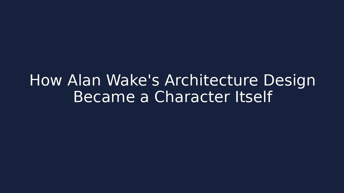 How Alan Wake's Architecture Design Became a Character Itself