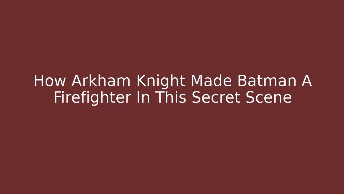 How Arkham Knight Made Batman A Firefighter In This Secret Scene