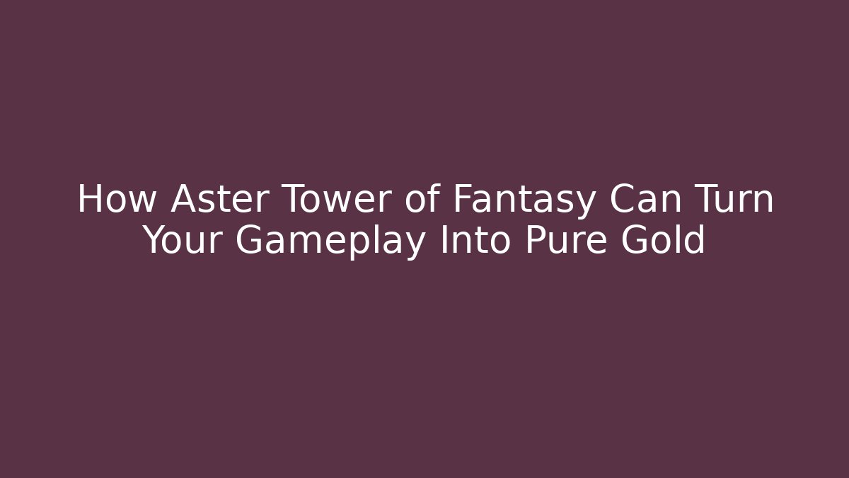 How Aster Tower of Fantasy Can Turn Your Gameplay Into Pure Gold