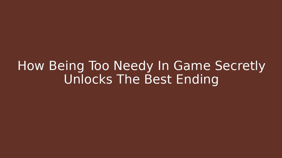 How Being Too Needy In Game Secretly Unlocks The Best Ending