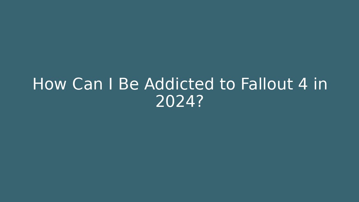 How Can I Be Addicted to Fallout 4 in 2024?