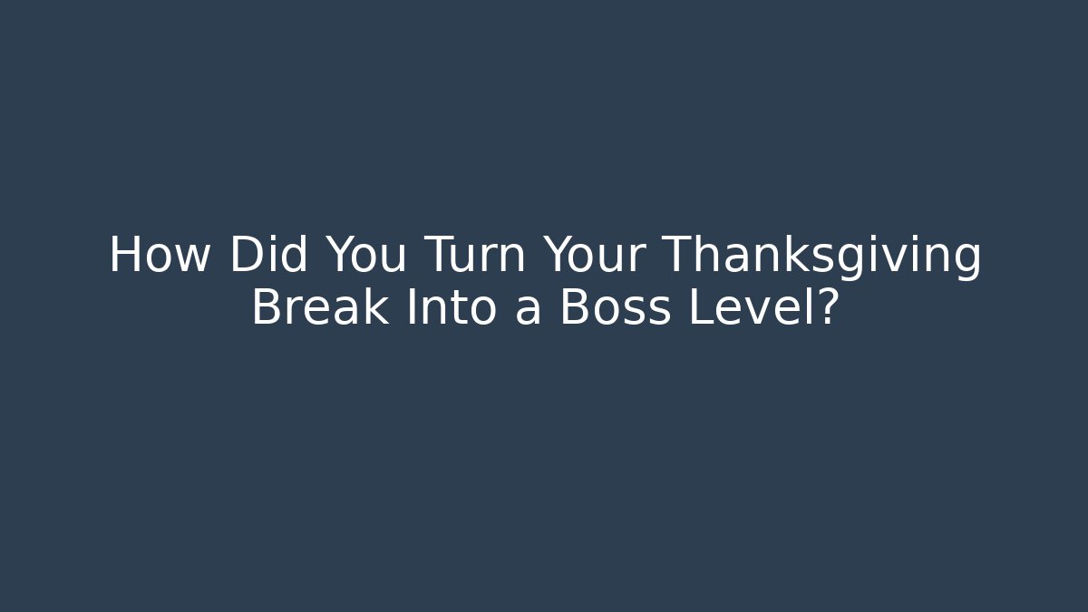 How Did You Turn Your Thanksgiving Break Into a Boss Level?