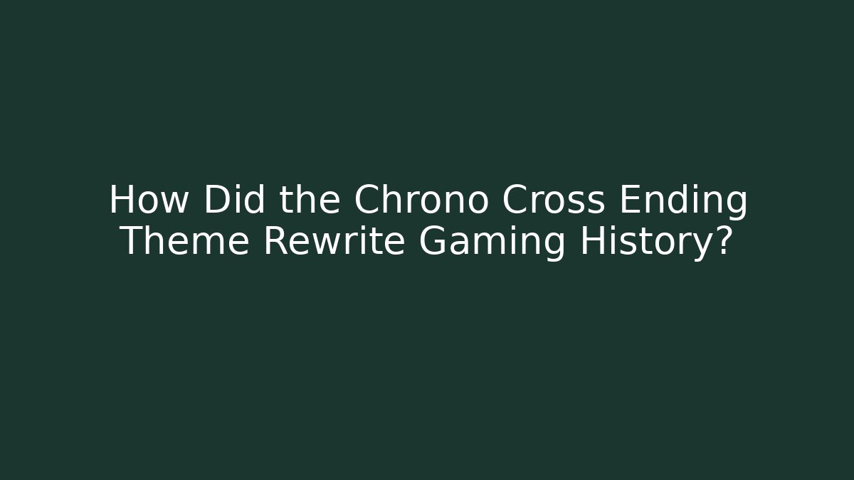 How Did the Chrono Cross Ending Theme Rewrite Gaming History?