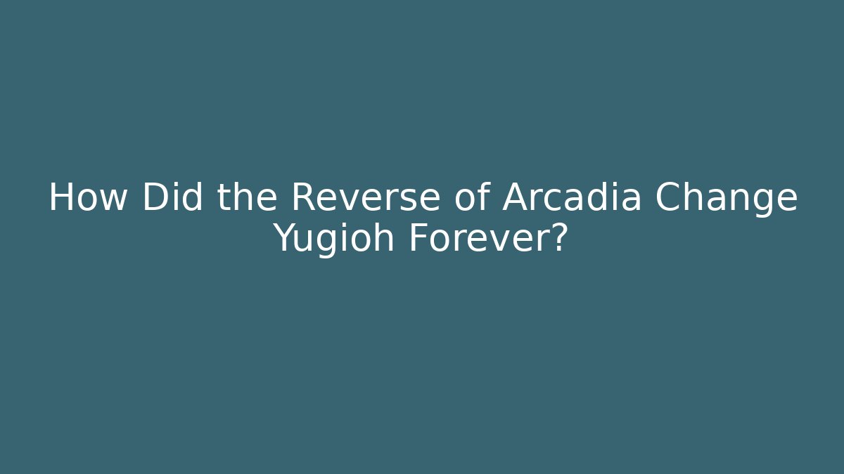 How Did the Reverse of Arcadia Change Yugioh Forever?