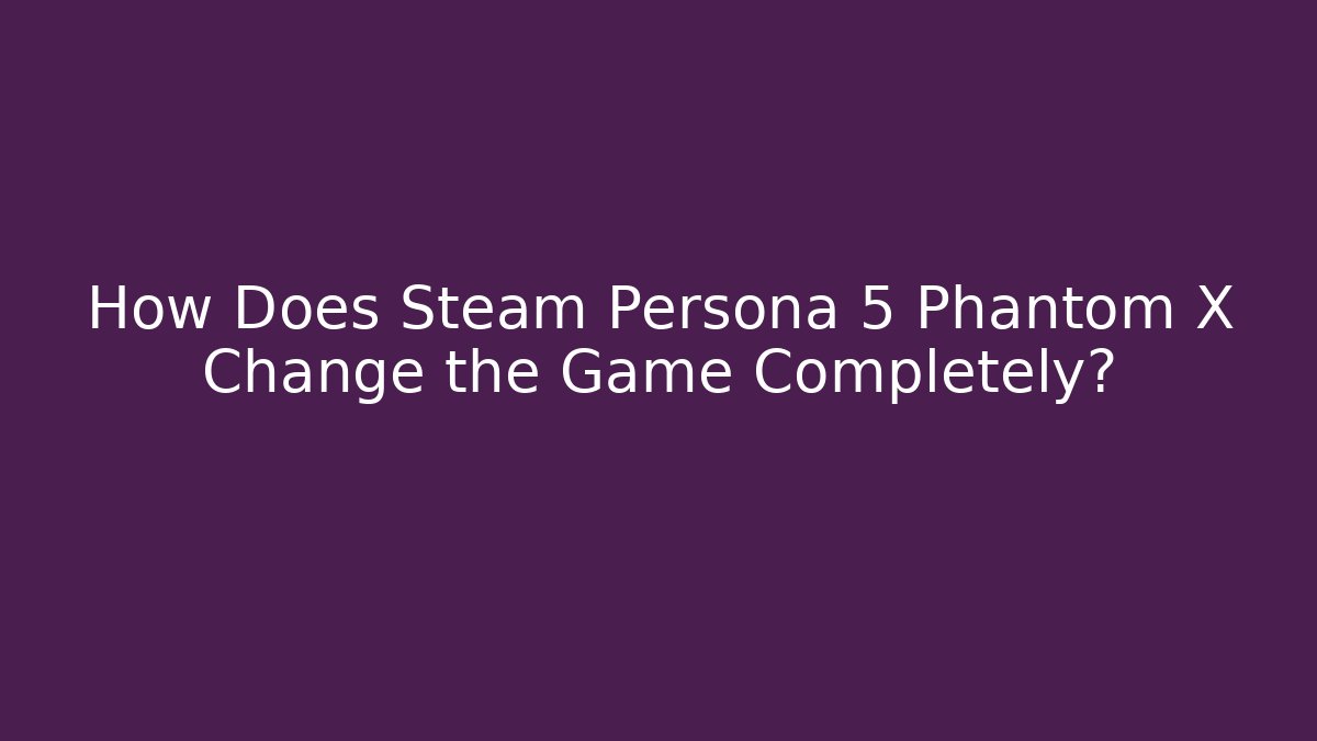 How Does Steam Persona 5 Phantom X Change the Game Completely?