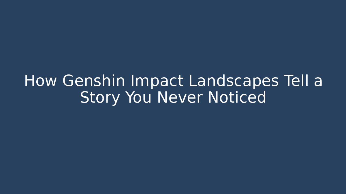 How Genshin Impact Landscapes Tell a Story You Never Noticed