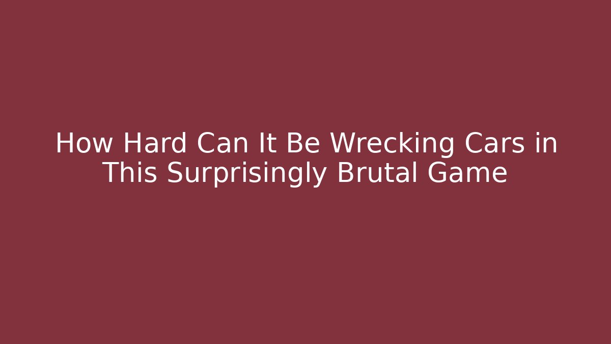 How Hard Can It Be Wrecking Cars in This Surprisingly Brutal Game