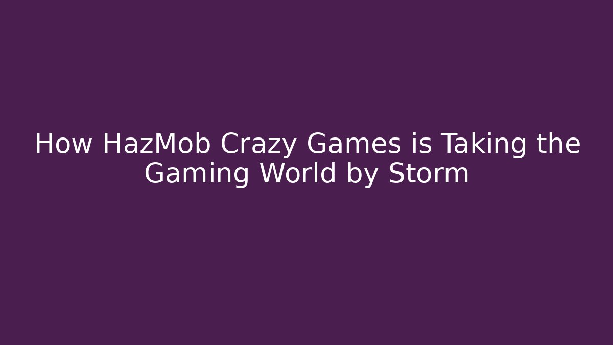 How HazMob Crazy Games is Taking the Gaming World by Storm