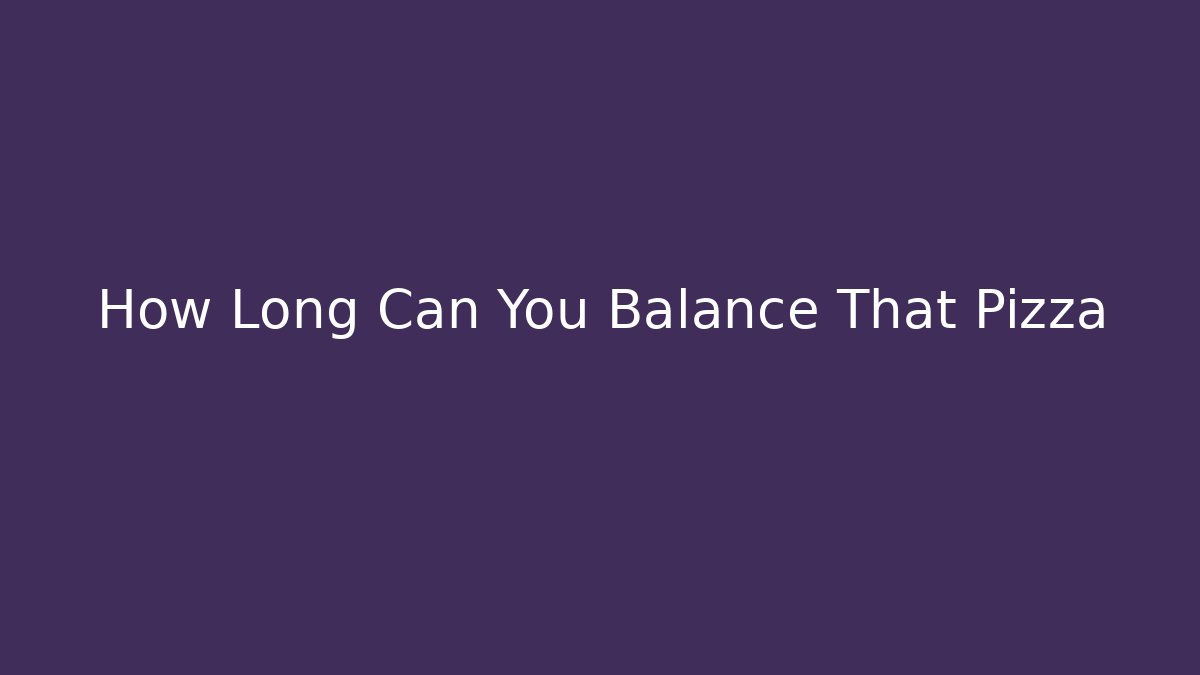 How Long Can You Balance That Pizza
