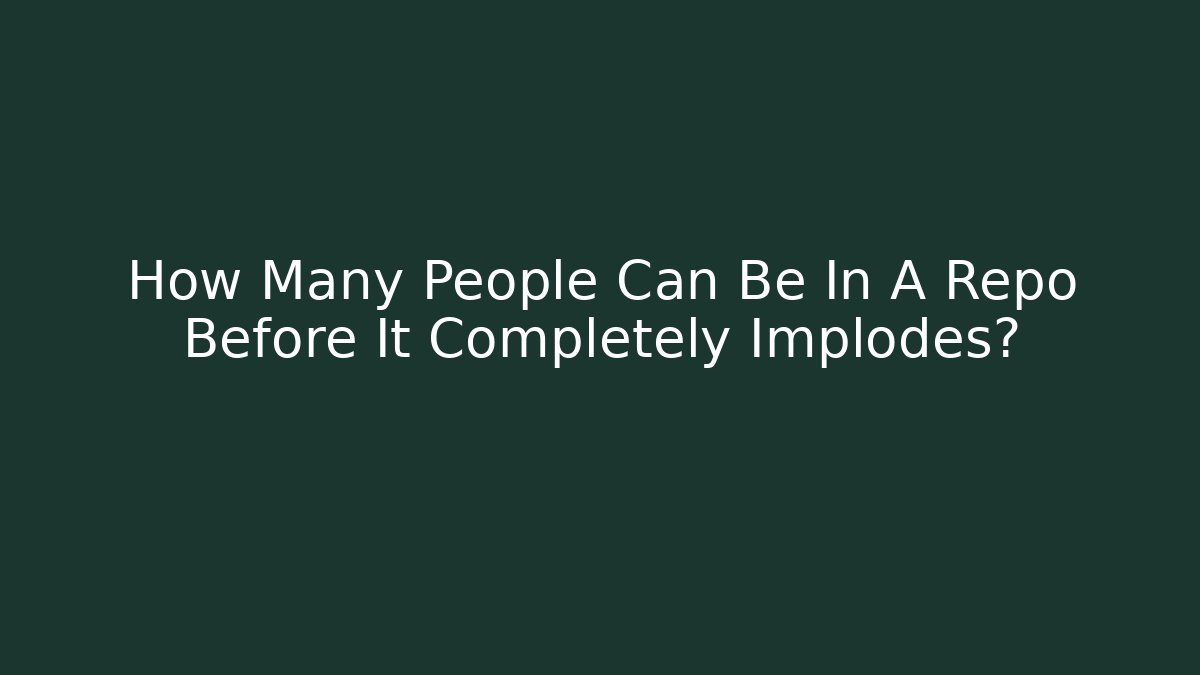 How Many People Can Be In A Repo Before It Completely Implodes?