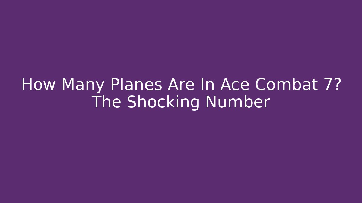 How Many Planes Are In Ace Combat 7? The Shocking Number