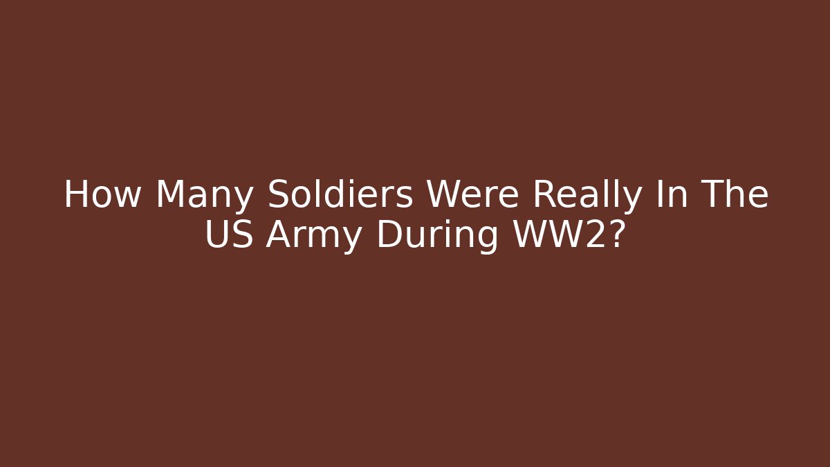 How Many Soldiers Were Really In The US Army During WW2?