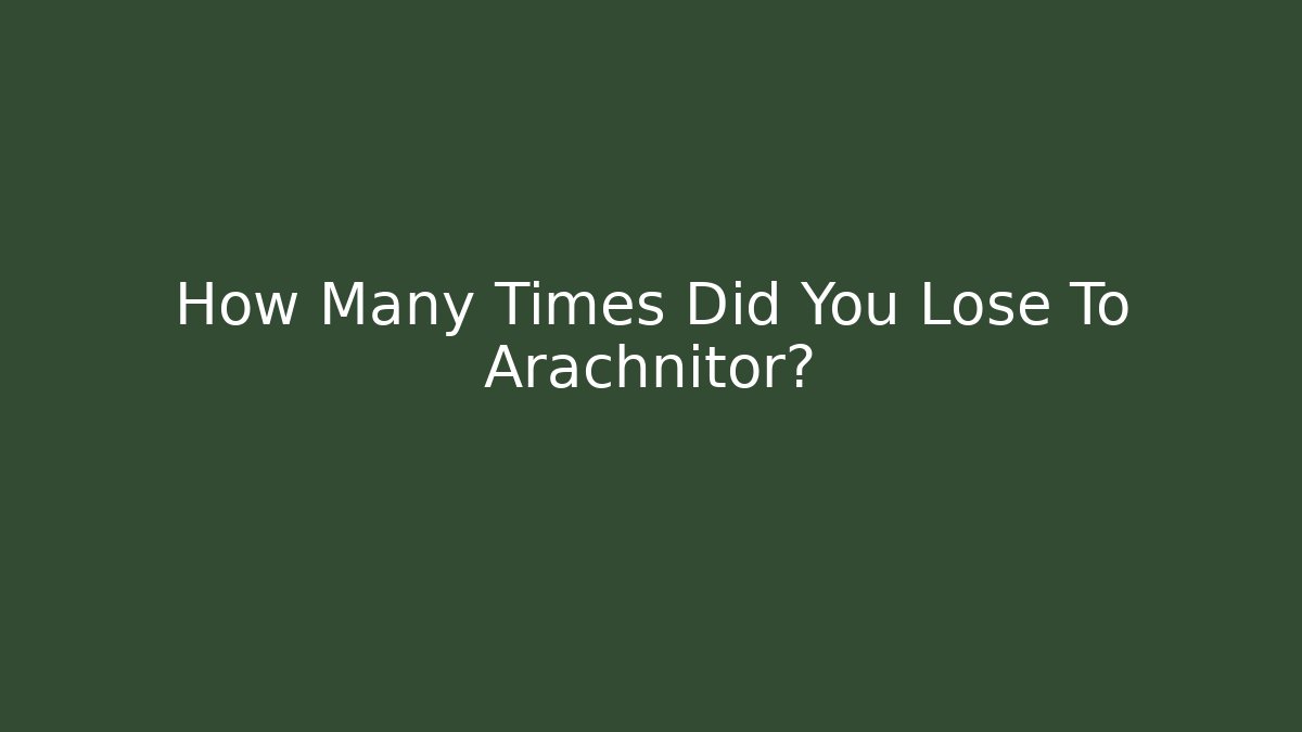 How Many Times Did You Lose To Arachnitor?