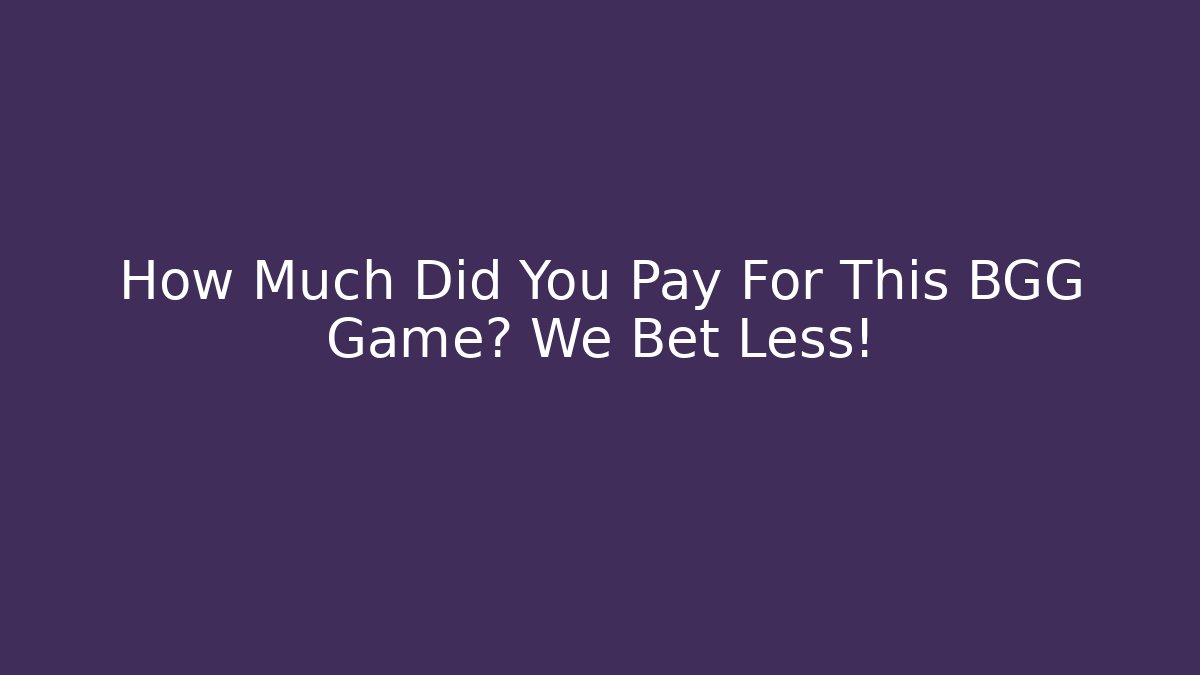 How Much Did You Pay For This BGG Game? We Bet Less!