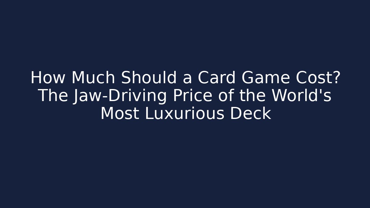 How Much Should a Card Game Cost? The Jaw-Driving Price of the World's Most Luxurious Deck