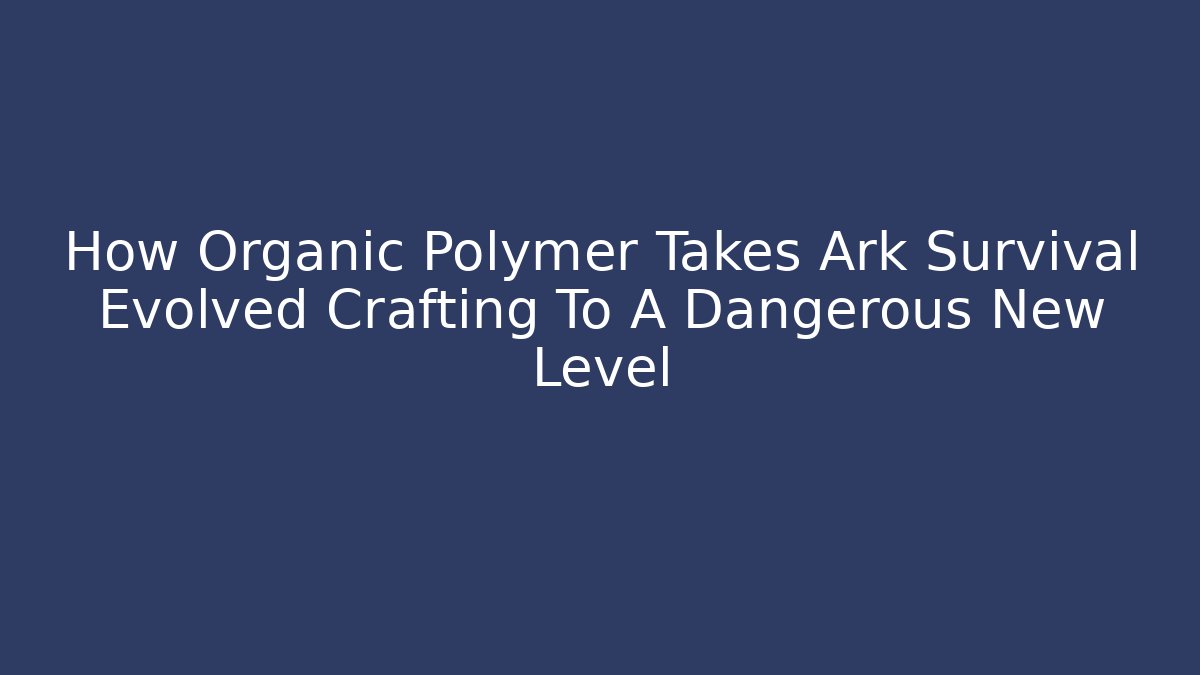 How Organic Polymer Takes Ark Survival Evolved Crafting To A Dangerous New Level