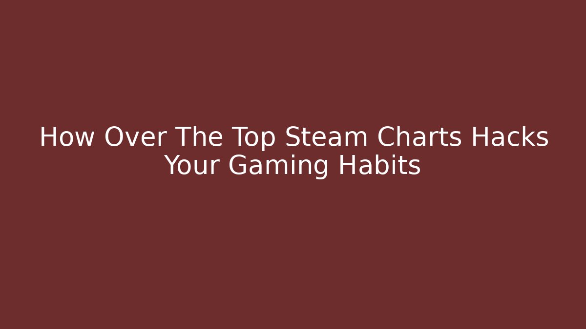 How Over The Top Steam Charts Hacks Your Gaming Habits
