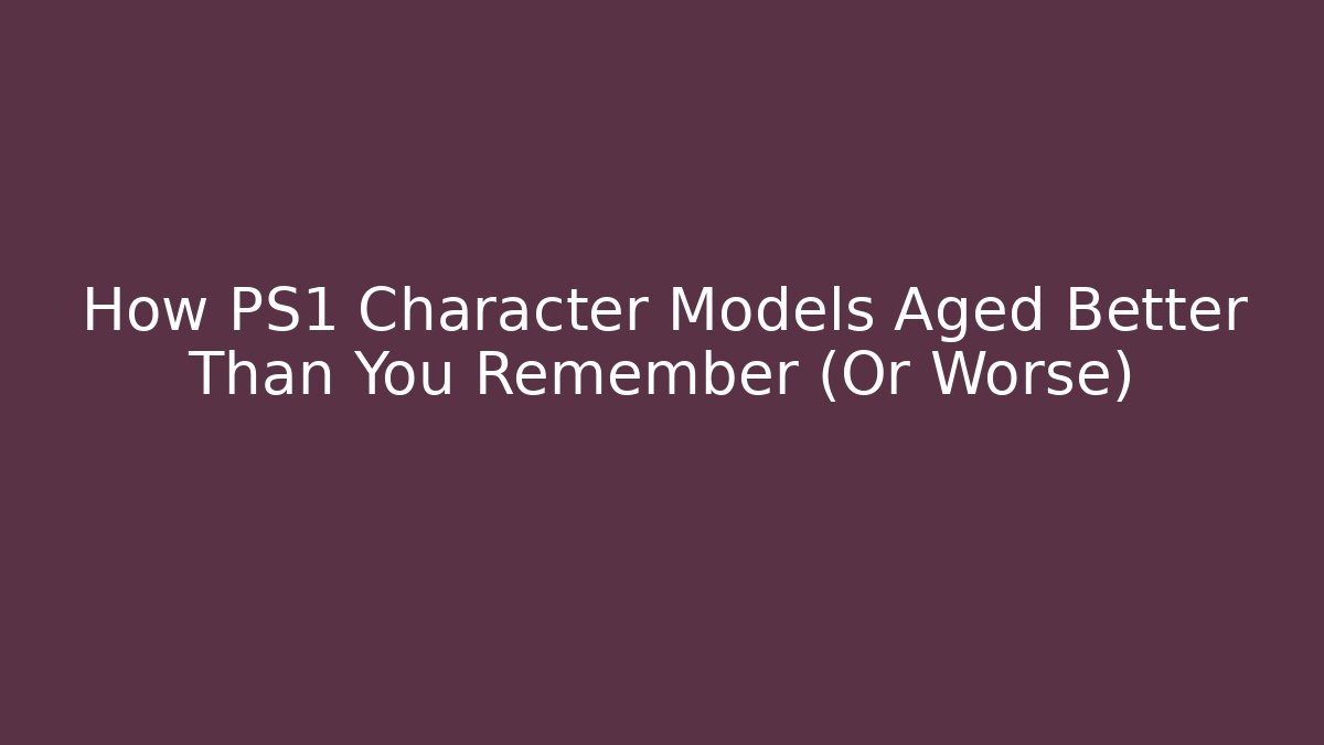 How PS1 Character Models Aged Better Than You Remember (Or Worse)