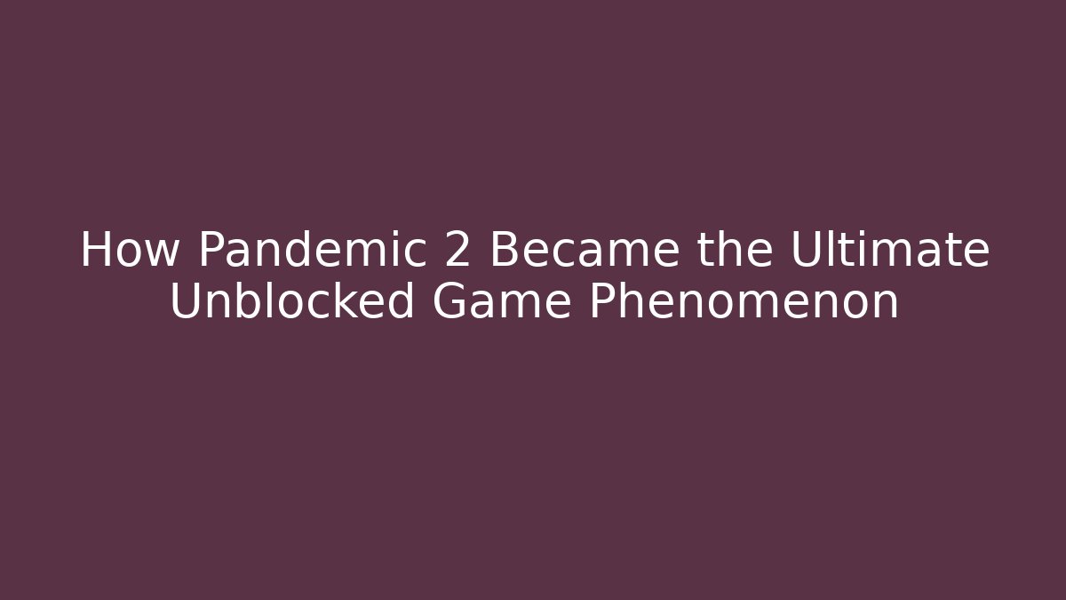 How Pandemic 2 Became the Ultimate Unblocked Game Phenomenon