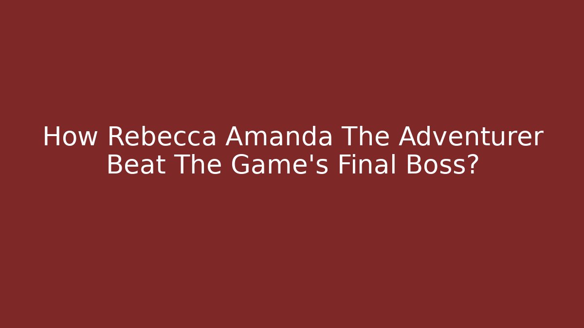 How Rebecca Amanda The Adventurer Beat The Game's Final Boss?