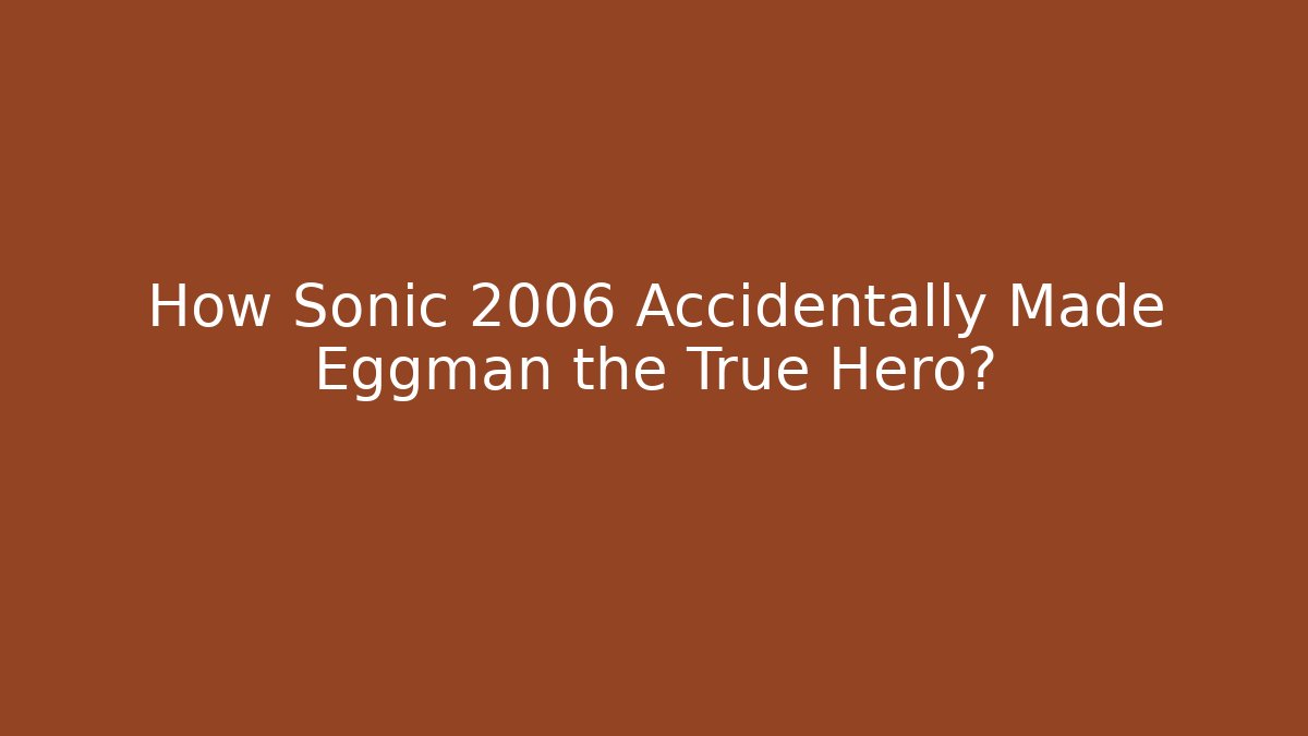 How Sonic 2006 Accidentally Made Eggman the True Hero?